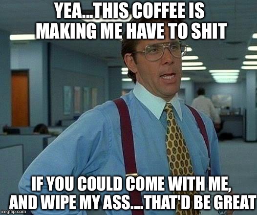 Bill Lumberg poops | YEA...THIS COFFEE IS MAKING ME HAVE TO SHIT IF YOU COULD COME WITH ME, AND WIPE MY ASS....THAT'D BE GREAT | image tagged in memes,that would be great,bill lumbergh,poop,pooping,office space | made w/ Imgflip meme maker