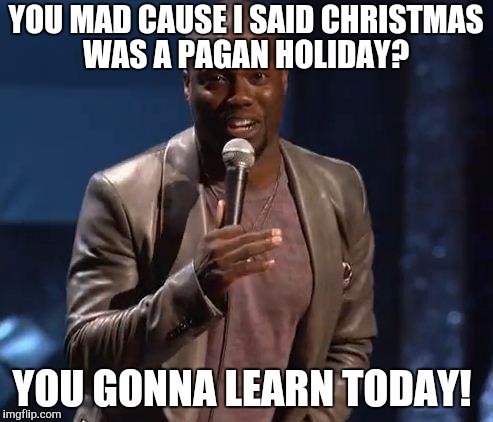 Kevin Hart | YOU MAD CAUSE I SAID CHRISTMAS WAS A PAGAN HOLIDAY? YOU GONNA LEARN TODAY! | image tagged in kevin hart | made w/ Imgflip meme maker