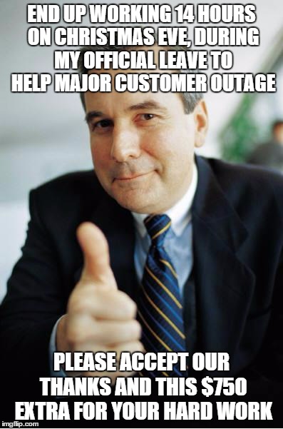 Good Guy Boss | END UP WORKING 14 HOURS ON CHRISTMAS EVE, DURING MY OFFICIAL LEAVE TO HELP MAJOR CUSTOMER OUTAGE PLEASE ACCEPT OUR THANKS AND THIS $750 EXTR | image tagged in good guy boss,AdviceAnimals | made w/ Imgflip meme maker