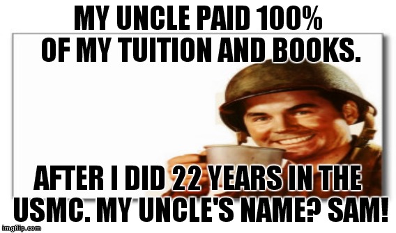MY UNCLE PAID 100% OF MY TUITION AND BOOKS. AFTER I DID 22 YEARS IN THE USMC. MY UNCLE'S NAME? SAM! | made w/ Imgflip meme maker