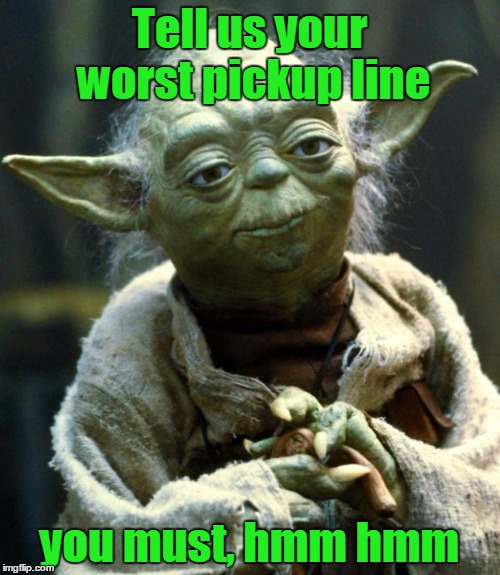 Star Wars Yoda Meme | Tell us your worst pickup line you must, hmm hmm | image tagged in memes,star wars yoda | made w/ Imgflip meme maker