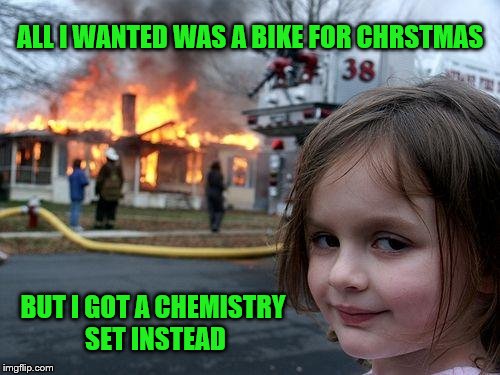 Disaster Girl | ALL I WANTED WAS A BIKE FOR CHRSTMAS BUT I GOT A CHEMISTRY SET INSTEAD | image tagged in memes,disaster girl | made w/ Imgflip meme maker