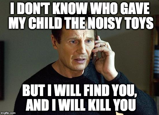 Liam Neeson Taken 2 Meme | I DON'T KNOW WHO GAVE MY CHILD THE NOISY TOYS BUT I WILL FIND YOU, AND I WILL KILL YOU | image tagged in memes,liam neeson taken 2 | made w/ Imgflip meme maker