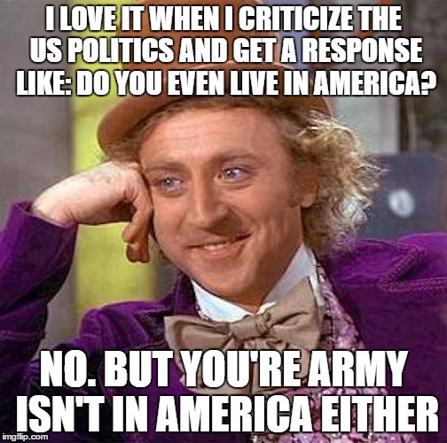 Creepy Condescending Wonka Meme | I LOVE IT WHEN I CRITICIZE THE US POLITICS AND GET A RESPONSE LIKE: DO YOU EVEN LIVE IN AMERICA? NO. BUT YOU'RE ARMY ISN'T IN AMERICA EITHER | image tagged in memes,creepy condescending wonka | made w/ Imgflip meme maker