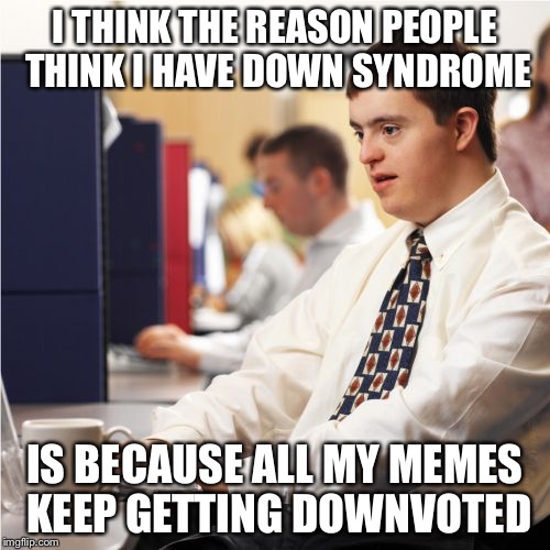 Down Syndrome | I THINK THE REASON PEOPLE THINK I HAVE DOWN SYNDROME IS BECAUSE ALL MY MEMES KEEP GETTING DOWNVOTED | image tagged in memes,down syndrome | made w/ Imgflip meme maker