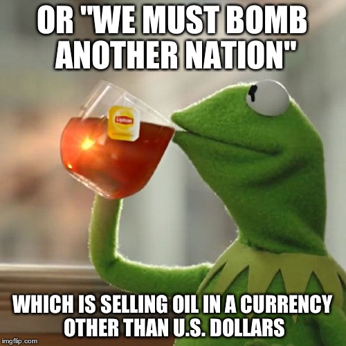 But That's None Of My Business Meme | OR "WE MUST BOMB ANOTHER NATION" WHICH IS SELLING OIL IN A CURRENCY OTHER THAN U.S. DOLLARS | image tagged in memes,but thats none of my business,kermit the frog | made w/ Imgflip meme maker