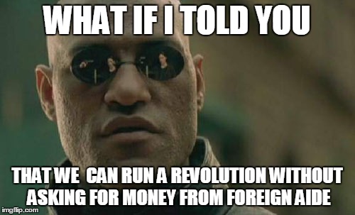 Matrix Morpheus Meme | WHAT IF I TOLD YOU THAT WE  CAN RUN A REVOLUTION WITHOUT ASKING FOR MONEY FROM FOREIGN AIDE | image tagged in memes,matrix morpheus | made w/ Imgflip meme maker