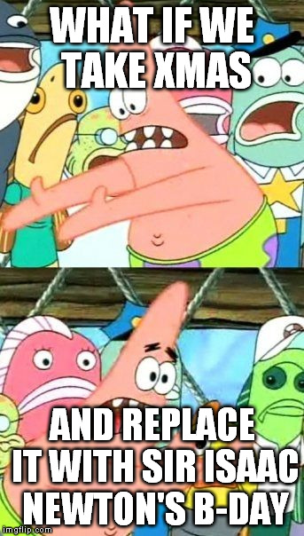 If we think who did more good to humanity...well kinda makes sense. | WHAT IF WE TAKE XMAS AND REPLACE IT WITH SIR ISAAC NEWTON'S B-DAY | image tagged in memes,put it somewhere else patrick | made w/ Imgflip meme maker