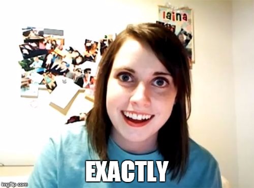 Overly Attached Girlfriend Meme | EXACTLY | image tagged in memes,overly attached girlfriend | made w/ Imgflip meme maker