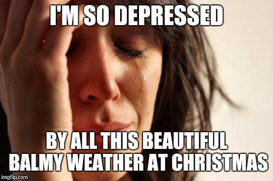 First World Problems Meme | I'M SO DEPRESSED BY ALL THIS BEAUTIFUL BALMY WEATHER AT CHRISTMAS | image tagged in memes,first world problems | made w/ Imgflip meme maker