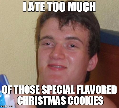 10 Guy Meme | I ATE TOO MUCH OF THOSE SPECIAL FLAVORED CHRISTMAS COOKIES | image tagged in memes,10 guy | made w/ Imgflip meme maker
