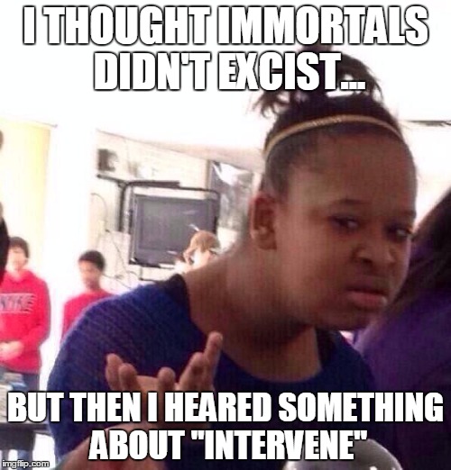 Black Girl Wat Meme | I THOUGHT IMMORTALS DIDN'T EXCIST... BUT THEN I HEARED SOMETHING ABOUT "INTERVENE" | image tagged in memes,black girl wat | made w/ Imgflip meme maker