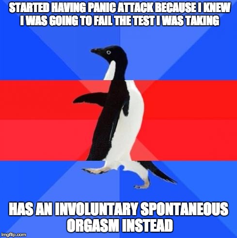 Awkward awesome awkward penguin | STARTED HAVING PANIC ATTACK BECAUSE I KNEW I WAS GOING TO FAIL THE TEST I WAS TAKING HAS AN INVOLUNTARY SPONTANEOUS ORGASM INSTEAD | image tagged in awkward awesome awkward penguin,AdviceAnimals | made w/ Imgflip meme maker