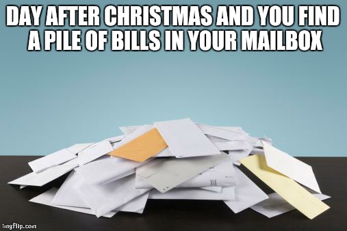 Bills | DAY AFTER CHRISTMAS AND YOU FIND A PILE OF BILLS IN YOUR MAILBOX | image tagged in bills | made w/ Imgflip meme maker