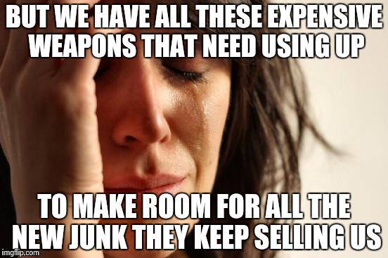 First World Problems Meme | BUT WE HAVE ALL THESE EXPENSIVE WEAPONS THAT NEED USING UP TO MAKE ROOM FOR ALL THE NEW JUNK THEY KEEP SELLING US | image tagged in memes,first world problems | made w/ Imgflip meme maker