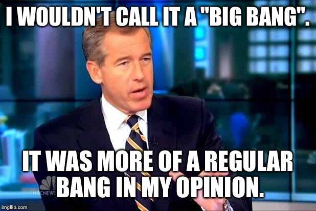 Brian Williams Was There 2 | I WOULDN'T CALL IT A "BIG BANG". IT WAS MORE OF A REGULAR BANG IN MY OPINION. | image tagged in memes,brian williams was there 2 | made w/ Imgflip meme maker