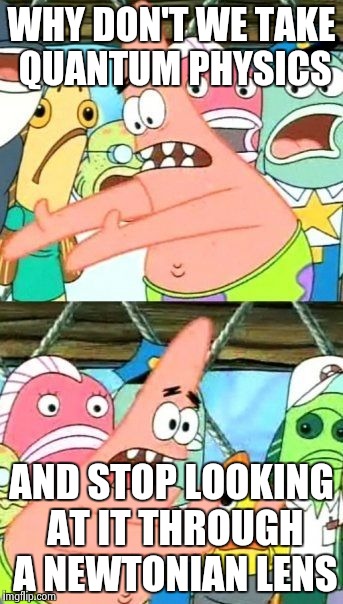Put It Somewhere Else Patrick Meme | WHY DON'T WE TAKE QUANTUM PHYSICS AND STOP LOOKING AT IT THROUGH A NEWTONIAN LENS | image tagged in memes,put it somewhere else patrick | made w/ Imgflip meme maker