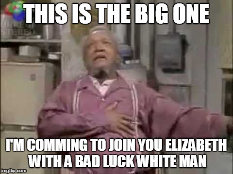 THIS IS THE BIG ONE I'M COMMING TO JOIN YOU ELIZABETH WITH A BAD LUCK WHITE MAN | made w/ Imgflip meme maker