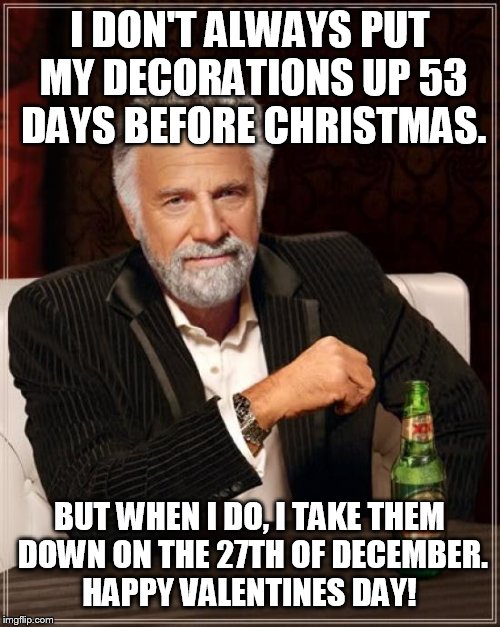 The Most Interesting Man In The World Meme | I DON'T ALWAYS PUT MY DECORATIONS UP 53 DAYS BEFORE CHRISTMAS. BUT WHEN I DO, I TAKE THEM DOWN ON THE 27TH OF DECEMBER. HAPPY VALENTINES DAY | image tagged in memes,the most interesting man in the world,christmas,christmas tree,cool,decorating | made w/ Imgflip meme maker