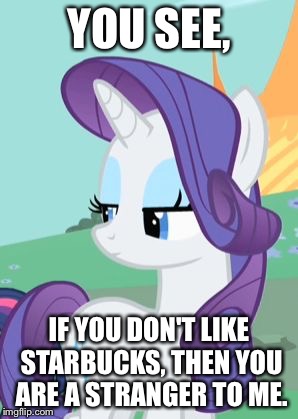 My Little Pony Rarity Sarcastic | YOU SEE, IF YOU DON'T LIKE STARBUCKS, THEN YOU ARE A STRANGER TO ME. | image tagged in my little pony rarity sarcastic | made w/ Imgflip meme maker