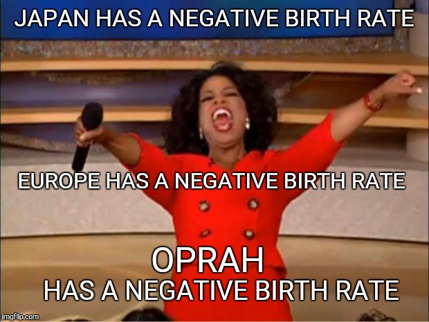 Falling birth rates in places with the most opportunity. | JAPAN HAS A NEGATIVE BIRTH RATE HAS A NEGATIVE BIRTH RATE EUROPE HAS A NEGATIVE BIRTH RATE OPRAH | image tagged in memes,oprah you get a | made w/ Imgflip meme maker