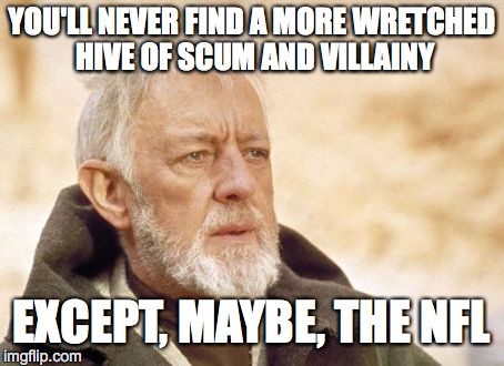 Obi Wan Kenobi | YOU'LL NEVER FIND A MORE WRETCHED HIVE OF SCUM AND VILLAINY EXCEPT, MAYBE, THE NFL | image tagged in memes,obi wan kenobi | made w/ Imgflip meme maker