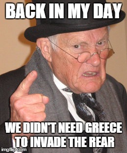 Back In My Day Meme | BACK IN MY DAY WE DIDN'T NEED GREECE TO INVADE THE REAR | image tagged in memes,back in my day | made w/ Imgflip meme maker