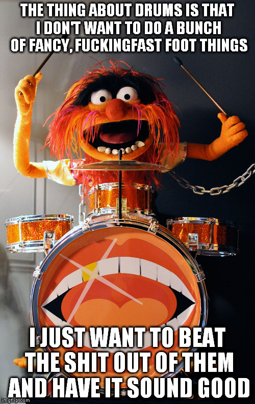 I like drumming when no one can hear me | THE THING ABOUT DRUMS IS THAT I DON'T WANT TO DO A BUNCH OF FANCY, F**KINGFAST FOOT THINGS I JUST WANT TO BEAT THE SHIT OUT OF THEM AND HAVE | image tagged in animaldrums | made w/ Imgflip meme maker