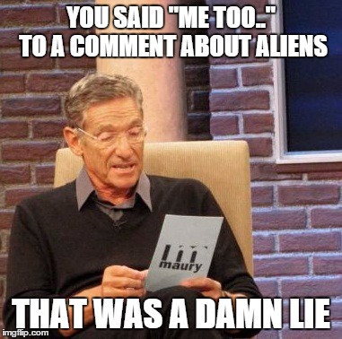 Maury Lie Detector Meme | YOU SAID "ME TOO.." TO A COMMENT ABOUT ALIENS THAT WAS A DAMN LIE | image tagged in memes,maury lie detector | made w/ Imgflip meme maker