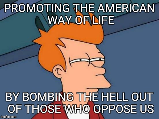 Futurama Fry Meme | PROMOTING THE AMERICAN WAY OF LIFE BY BOMBING THE HELL OUT OF THOSE WHO OPPOSE US | image tagged in memes,futurama fry | made w/ Imgflip meme maker