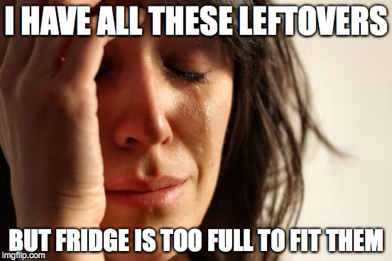 First World Problems Meme | I HAVE ALL THESE LEFTOVERS BUT FRIDGE IS TOO FULL TO FIT THEM | image tagged in memes,first world problems | made w/ Imgflip meme maker