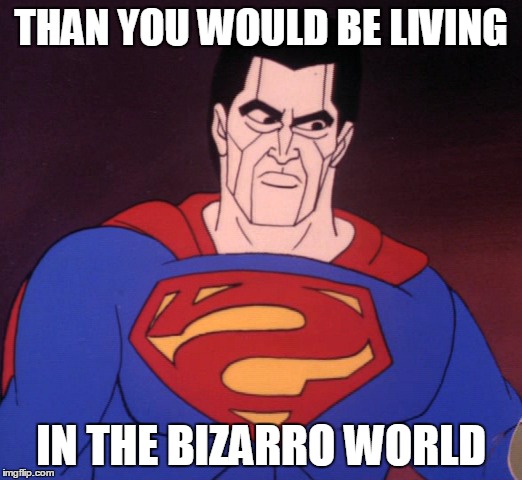 THAN YOU WOULD BE LIVING IN THE BIZARRO WORLD | made w/ Imgflip meme maker