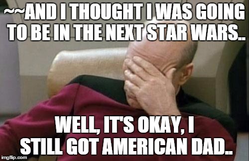 Captain Picard Facepalm | ~~AND I THOUGHT I WAS GOING TO BE IN THE NEXT STAR WARS.. WELL, IT'S OKAY, I STILL GOT AMERICAN DAD.. | image tagged in memes,captain picard facepalm | made w/ Imgflip meme maker