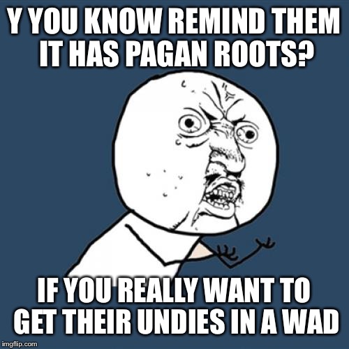 Y U No Meme | Y YOU KNOW REMIND THEM IT HAS PAGAN ROOTS? IF YOU REALLY WANT TO GET THEIR UNDIES IN A WAD | image tagged in memes,y u no | made w/ Imgflip meme maker