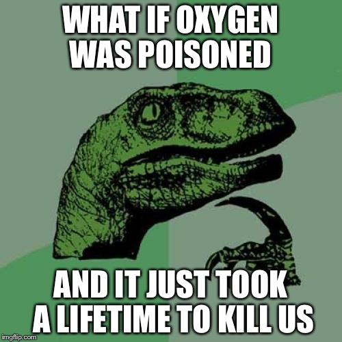 Philosoraptor | WHAT IF OXYGEN WAS POISONED AND IT JUST TOOK A LIFETIME TO KILL US | image tagged in memes,philosoraptor | made w/ Imgflip meme maker