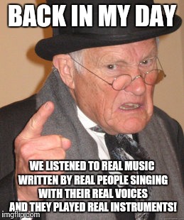 Back In My Day Meme | BACK IN MY DAY WE LISTENED TO REAL MUSIC WRITTEN BY REAL PEOPLE SINGING WITH THEIR REAL VOICES AND THEY PLAYED REAL INSTRUMENTS! | image tagged in memes,back in my day | made w/ Imgflip meme maker