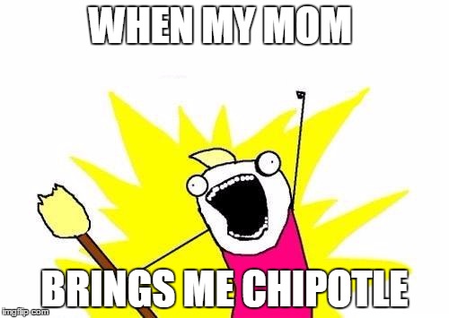 X All The Y | WHEN MY MOM BRINGS ME CHIPOTLE | image tagged in memes,x all the y | made w/ Imgflip meme maker