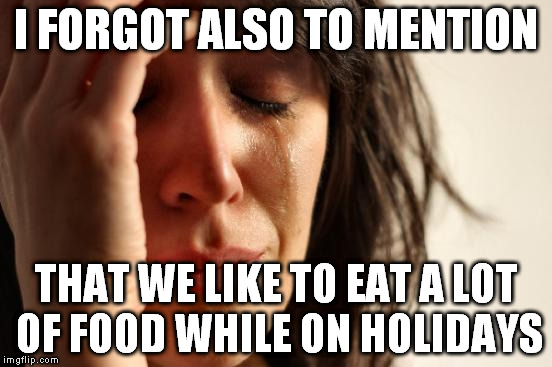 First World Problems Meme | I FORGOT ALSO TO MENTION THAT WE LIKE TO EAT A LOT OF FOOD WHILE ON HOLIDAYS | image tagged in memes,first world problems | made w/ Imgflip meme maker