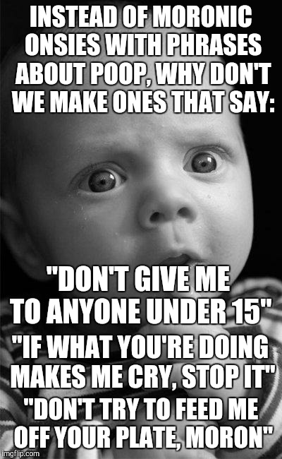They'd be perfect for the holidays... | INSTEAD OF MORONIC ONSIES WITH PHRASES ABOUT POOP, WHY DON'T WE MAKE ONES THAT SAY: "DON'T TRY TO FEED ME OFF YOUR PLATE, MORON" "IF WHAT YO | image tagged in confused baby | made w/ Imgflip meme maker
