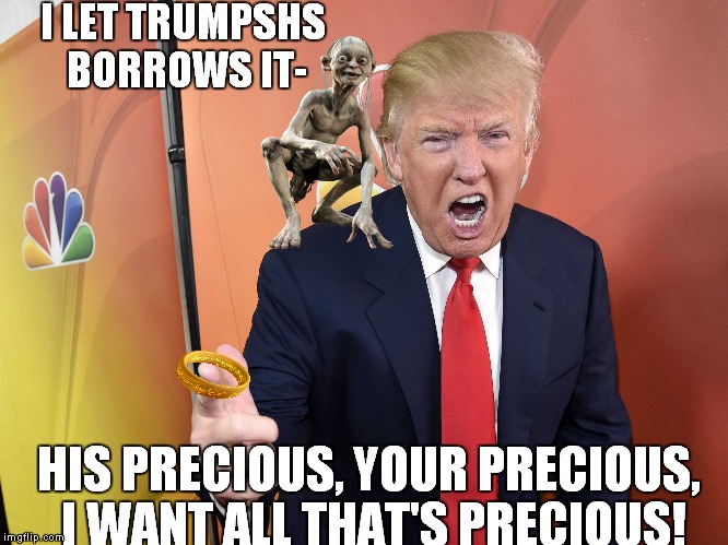 Uh oh! | I LET TRUMPSHS BORROWS IT- HIS PRECIOUS, YOUR PRECIOUS, I WANT ALL THAT'S PRECIOUS! | image tagged in smeagol,trump,my precious | made w/ Imgflip meme maker