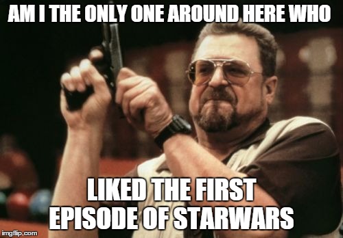 i though 1 and 3 were pretty good but i still hate number 2  | AM I THE ONLY ONE AROUND HERE WHO LIKED THE FIRST EPISODE OF STARWARS | image tagged in memes,am i the only one around here | made w/ Imgflip meme maker