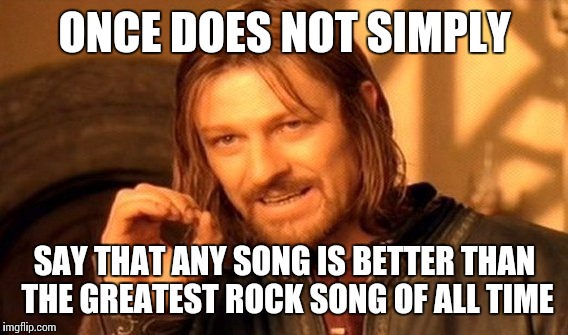 One Does Not Simply Meme | ONCE DOES NOT SIMPLY SAY THAT ANY SONG IS BETTER THAN THE GREATEST ROCK SONG OF ALL TIME | image tagged in memes,one does not simply | made w/ Imgflip meme maker