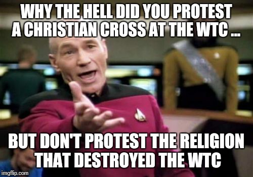 Picard Wtf Meme | WHY THE HELL DID YOU PROTEST A CHRISTIAN CROSS AT THE WTC ... BUT DON'T PROTEST THE RELIGION THAT DESTROYED THE WTC | image tagged in memes,picard wtf | made w/ Imgflip meme maker