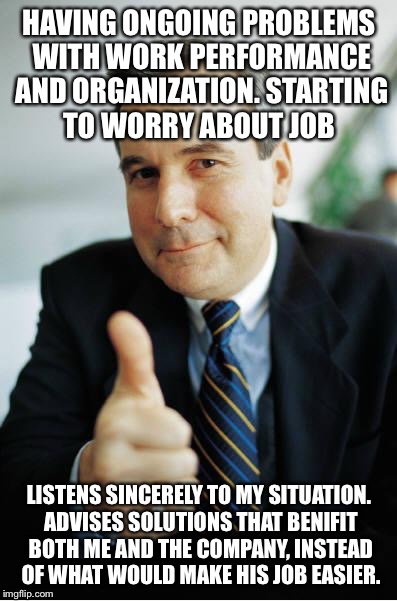 Good Guy Boss | HAVING ONGOING PROBLEMS WITH WORK PERFORMANCE AND ORGANIZATION. STARTING TO WORRY ABOUT JOB LISTENS SINCERELY TO MY SITUATION. ADVISES SOLUT | image tagged in good guy boss,AdviceAnimals | made w/ Imgflip meme maker