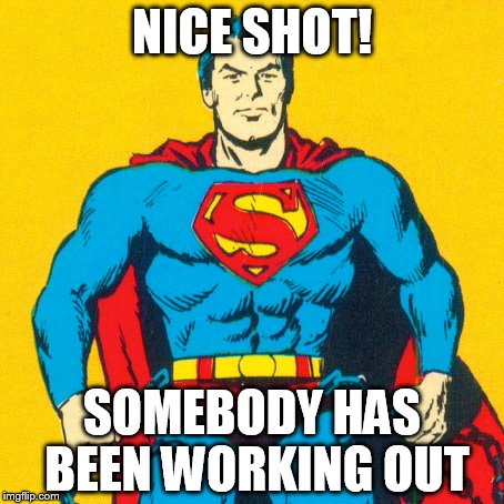 NICE SHOT! SOMEBODY HAS BEEN WORKING OUT | made w/ Imgflip meme maker