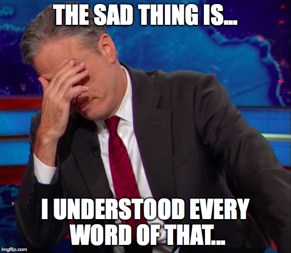 Jon Stewart Face-palm | THE SAD THING IS... I UNDERSTOOD EVERY WORD OF THAT... | image tagged in jon stewart face-palm | made w/ Imgflip meme maker