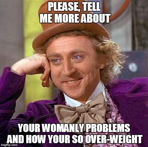 Creepy Condescending Wonka | PLEASE, TELL ME MORE ABOUT YOUR WOMANLY PROBLEMS AND HOW YOUR SO OVER-WEIGHT | image tagged in memes,creepy condescending wonka | made w/ Imgflip meme maker