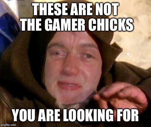 These are not the droids 10 guy is looking for | THESE ARE NOT THE GAMER CHICKS YOU ARE LOOKING FOR | image tagged in these are not the droids 10 guy is looking for | made w/ Imgflip meme maker
