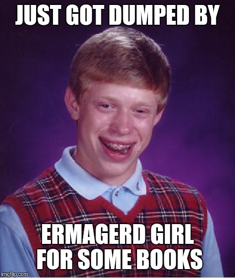 Bad Luck Brian Meme | JUST GOT DUMPED BY ERMAGERD GIRL FOR SOME BOOKS | image tagged in memes,bad luck brian | made w/ Imgflip meme maker