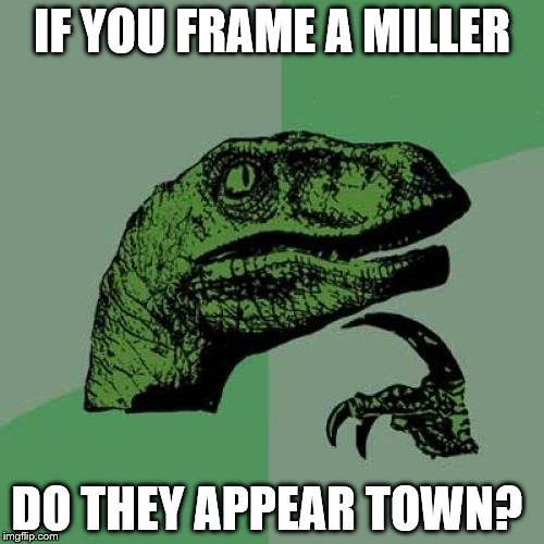 Philosoraptor Meme | IF YOU FRAME A MILLER DO THEY APPEAR TOWN? | image tagged in memes,philosoraptor | made w/ Imgflip meme maker